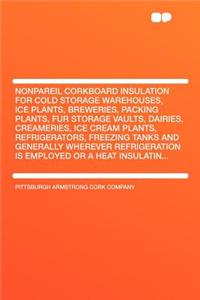 Nonpareil Corkboard Insulation for Cold Storage Warehouses, Ice Plants, Breweries, Packing Plants, Fur Storage Vaults, Dairies, Creameries, Ice Cream Plants, Refrigerators, Freezing Tanks and Generally Wherever Refrigeration Is Employed or a Heat I