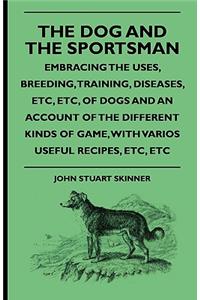 The Dog And The Sportsman - Embracing The Uses, Breeding, Training, Diseases, Etc., Etc., Of Dogs And An Account Of The Different Kinds Of Game, With Various Useful Recipes, Etc., Etc.