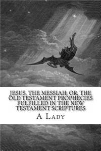 Jesus, The Messiah; or, the Old Testament Prophecies Fulfilled in the New Testament Scriptures