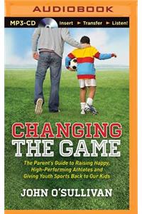 Changing the Game: The Parent's Guide to Raising Happy, High-Performing Athletes and Giving Youth Sports Back to Our Kids