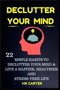 Declutter Your Mind Now - 22 Simple Habits To Declutter Your Mind & Live A Happier, Healthier And Stress-Free Life