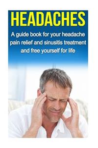 Headaches: A Guide for Your Headache Pain Relief and Sinusitis Treatment and Free Yourself for Life: A Guide for Your Headache Pain Relief and Sinusitis Treatment and Free Yourself for Life