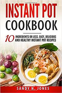 Instant Pot Cookbook: 10 Ingredients or Less. Easy, Delicious and Healthy Instant Pot Recipes