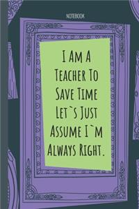 I Am A Teacher To Save Time Let`s Just Assume I`m Always Right.