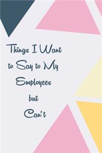 Things I Want to Say to My Employees but Can't