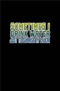 Sometimes I Drink Water Just To Surprise My Liver!