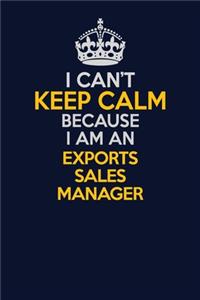 I Can't Keep Calm Because I Am An Exports Sales Manager