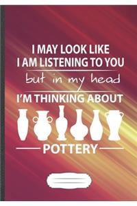 I May Look Like I Am Listening to You but in My Head I'm Thinking About Pottery