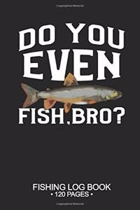 Do You Even Fish, Bro? Fishing Log Book 120 Pages: Cool Freshwater Game Fish Saltwater Fly Fishes Journal Composition Notebook Notes Day Planner Notepad