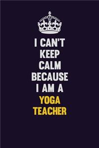 I Can't Keep Calm Because I Am A Yoga Teacher