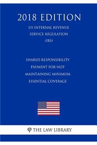 Shared Responsibility Payment for Not Maintaining Minimum Essential Coverage (US Internal Revenue Service Regulation) (IRS) (2018 Edition)