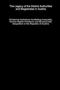 Legacy of the District Authorities and Magistrates in Austria - Dictatorial Insitutions facilitating Inequality, Human Rights Violations and Bureaucratic Despotism in the Republic of Austria