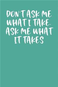 Don't Ask Me What I Take. Ask Me What It Takes