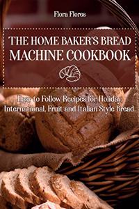 The Home Baker's Bread Machine Cookbook: Easy to follow recipes for Holiday, International, Fruit and Italian Style Bread.