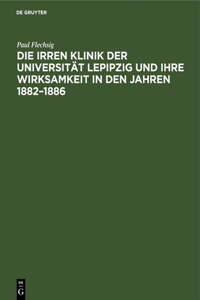 Die Irren Klinik Der Universität Lepipzig Und Ihre Wirksamkeit in Den Jahren 1882-1886