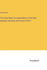 The Daily News Correspondence of the War between Germany and France 1870-1