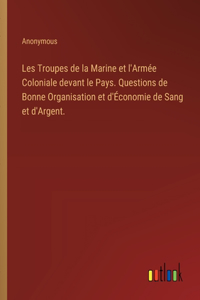 Les Troupes de la Marine et l'Armée Coloniale devant le Pays. Questions de Bonne Organisation et d'Économie de Sang et d'Argent.