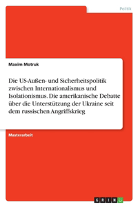 Die US-Außen- und Sicherheitspolitik zwischen Internationalismus und Isolationismus. Die amerikanische Debatte über die Unterstützung der Ukraine seit dem russischen Angriffskrieg