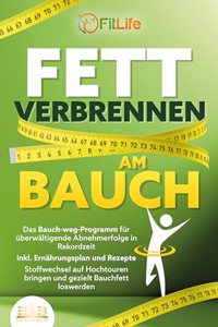 FETT VERBRENNEN AM BAUCH: Das Bauch-weg-Programm fur uberwaltigende Abnehmerfolge in Rekordzeit inkl. Ernahrungsplan und Rezepte - Stoffwechsel auf Hochtouren bringen und gezielt Bauchfett loswerden