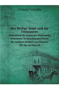 Der Heilige Stuhl Und Die Freimaurer Enthaltend Die Gegen Die Freimaurer Erlassenen Verdammungsurtheile Des Heiligen Stuhles Von Clemens XII. Bis Auf Pius IX