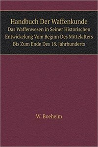 Handbuch Der Waffenkunde Das Waffenwesen in Seiner Historischen Entwickelung Vom Beginn Des Mittelalters Bis Zum Ende Des 18. Jahrhunderts
