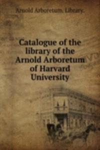 Catalogue of the library of the Arnold Arboretum of Harvard University