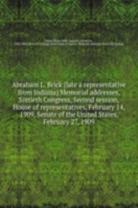 Abraham L. Brick (late a representative from Indiana) Memorial addresses, Sixtieth Congress, Second session, House of representatives, February 14, 1909, Senate of the United States, February 27, 1909