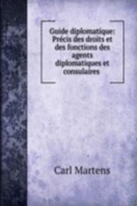 Guide diplomatique: Precis des droits et des fonctions des agents diplomatiques et consulaires .