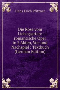 Die Rose vom Liebesgarten: romantische Oper in 2 Akten, Vor-und Nachspiel : Textbuch (German Edition)