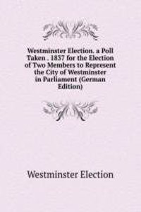 Westminster Election. a Poll Taken . 1837 for the Election of Two Members to Represent the City of Westminster in Parliament (German Edition)