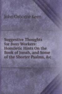 Suggestive Thoughts for Busy Workers: Homiletic Hints On the Book of Jonah, and Some of the Shorter Psalms, &c