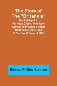 Story of the "Britannia";The training ship for naval cadets. With some account of previous methods of naval education, and of the new scheme of 1903.