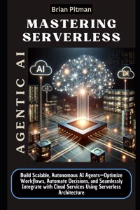 Mastering Serverless Agentic AI: Build Scalable, Autonomous AI Agents-Optimize Workflows, Automate Decisions, and Seamlessly Integrate with Cloud Services Using Serverless Architecture