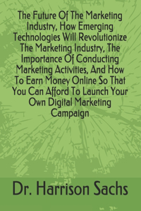 Future Of The Marketing Industry, How Emerging Technologies Will Revolutionize The Marketing Industry, The Importance Of Conducting Marketing Activities, And How To Earn Money Online So That You Can Afford To Launch Your Own Digital Marketing Campa