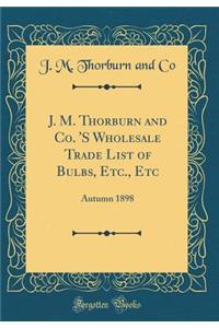 J. M. Thorburn and Co. 's Wholesale Trade List of Bulbs, Etc., Etc: Autumn 1898 (Classic Reprint)