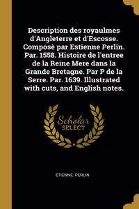 Description des royaulmes d'Angleterre et d'Escosse. Composè par Estienne Perlin. Par. 1558. Histoire de l'entree de la Reine Mere dans la Grande Bretagne. Par P de la Serre. Par. 1639. Illustrated with cuts, and English notes.