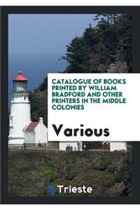 Catalogue of Books Printed by William Bradford and Other Printers in the Middle Colonies ...