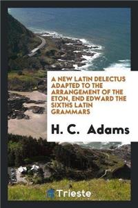 New Latin Delectus Adapted to the Arrangement of the Eton, End Edward the Sixths Latin Grammars