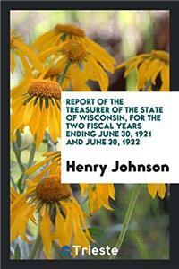 Report of the Treasurer of the State of Wisconsin, for the Two Fiscal Years Ending June 30, 1921 and June 30, 1922