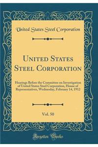United States Steel Corporation, Vol. 50: Hearings Before the Committee on Investigation of United States Steel Corporation, House of Representatives, Wednesday, February 14, 1912 (Classic Reprint)
