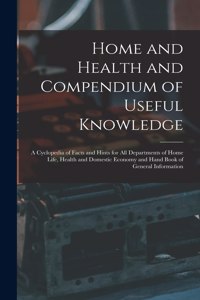 Home and Health and Compendium of Useful Knowledge [microform]: a Cyclopedia of Facts and Hints for All Departments of Home Life, Health and Domestic Economy and Hand Book of General Information