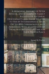 Memorial History of Peter Bitsche, and a Complete Family Register of his Lineal Descendants and Those Related to him by Intermarriage, From 1767 to 1892. Chronologically Arranged. With an Appendix of Those not Received in Time for Their Proper Plac