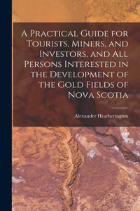 Practical Guide for Tourists, Miners, and Investors, and All Persons Interested in the Development of the Gold Fields of Nova Scotia