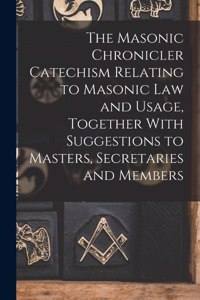 The Masonic Chronicler Catechism Relating to Masonic Law and Usage, Together With Suggestions to Masters, Secretaries and Members