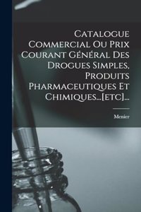Catalogue Commercial Ou Prix Courant Général Des Drogues Simples, Produits Pharmaceutiques Et Chimiques...[etc]...