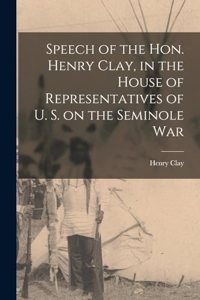 Speech of the Hon. Henry Clay, in the House of Representatives of U. S. on the Seminole War