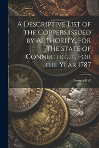 Descriptive List of the Coppers Issued by Authority, for the State of Connecticut, for the Year 1787