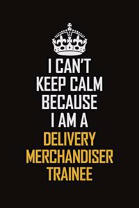 I Can't Keep Calm Because I Am A Delivery Merchandiser Trainee