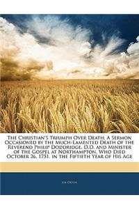 The Christian's Triumph Over Death: A Sermon Occasioned by the Much-Lamented Death of the Reverend Philip Doddridge, D.D. and Minister of the Gospel at Northampton. Who Died October 26, 1751. in the Fiftieth Year of His Age