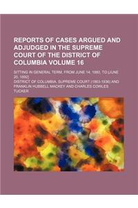 Reports of Cases Argued and Adjudged in the Supreme Court of the District of Columbia Volume 16; Sitting in General Term, from June 14, 1880, to [June 20, 1892]